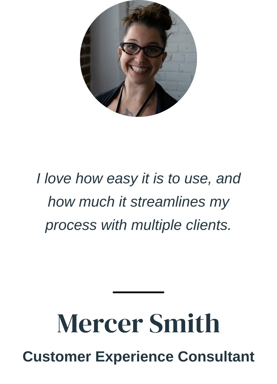 "I love how easy it is to use, and how much it streamlines my process with multiple clients." Mercer Smith, Customer Experience Consultant